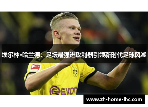 埃尔林·哈兰德：足坛最强进攻利器引领新时代足球风潮