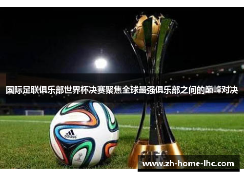 国际足联俱乐部世界杯决赛聚焦全球最强俱乐部之间的巅峰对决