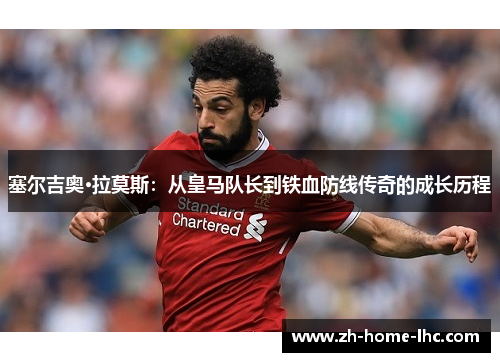 塞尔吉奥·拉莫斯：从皇马队长到铁血防线传奇的成长历程