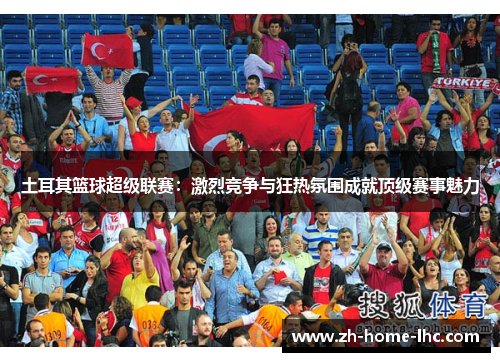 土耳其篮球超级联赛：激烈竞争与狂热氛围成就顶级赛事魅力