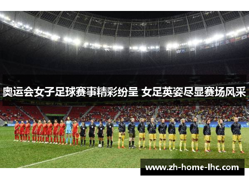 奥运会女子足球赛事精彩纷呈 女足英姿尽显赛场风采