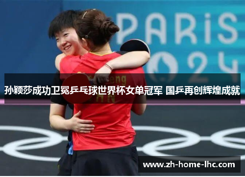 孙颖莎成功卫冕乒乓球世界杯女单冠军 国乒再创辉煌成就