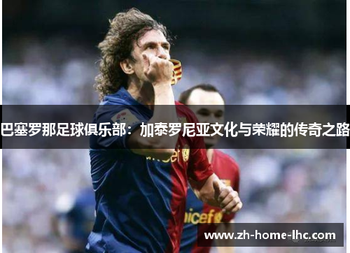 巴塞罗那足球俱乐部：加泰罗尼亚文化与荣耀的传奇之路