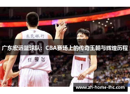 广东宏远篮球队：CBA赛场上的传奇王朝与辉煌历程