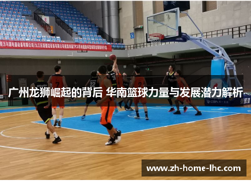 广州龙狮崛起的背后 华南篮球力量与发展潜力解析