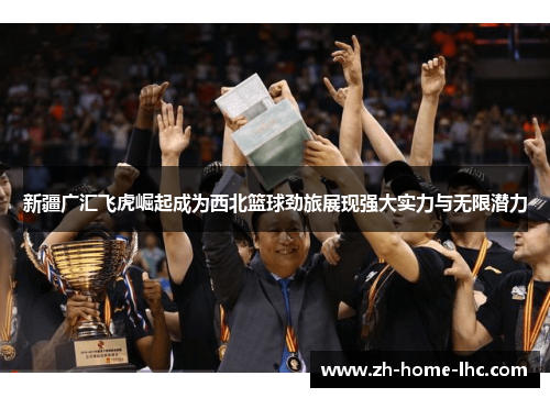 新疆广汇飞虎崛起成为西北篮球劲旅展现强大实力与无限潜力