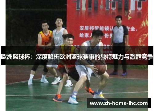 欧洲篮球杯：深度解析欧洲篮球赛事的独特魅力与激烈竞争