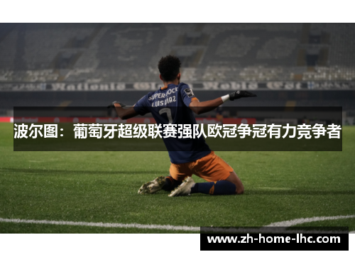 波尔图：葡萄牙超级联赛强队欧冠争冠有力竞争者