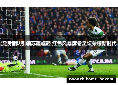 流浪者队引领苏超崛起 红色风暴席卷足坛荣耀新时代