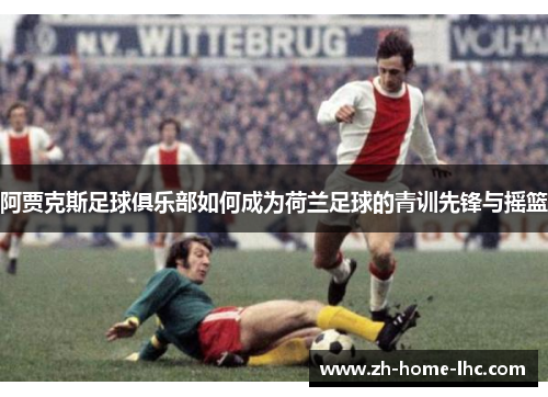 阿贾克斯足球俱乐部如何成为荷兰足球的青训先锋与摇篮