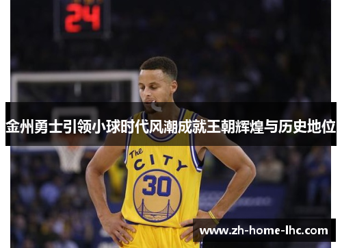 金州勇士引领小球时代风潮成就王朝辉煌与历史地位