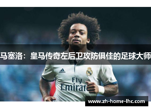 马塞洛：皇马传奇左后卫攻防俱佳的足球大师