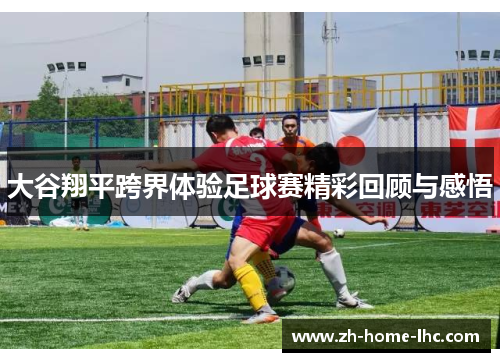 大谷翔平跨界体验足球赛精彩回顾与感悟