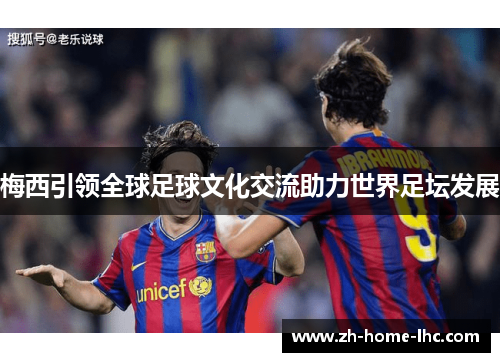 梅西引领全球足球文化交流助力世界足坛发展
