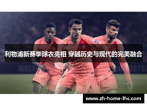 利物浦新赛季球衣亮相 穿越历史与现代的完美融合