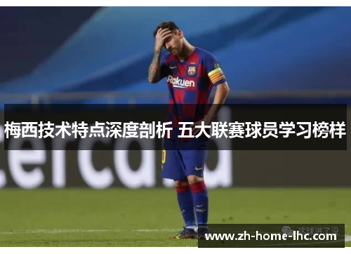梅西技术特点深度剖析 五大联赛球员学习榜样
